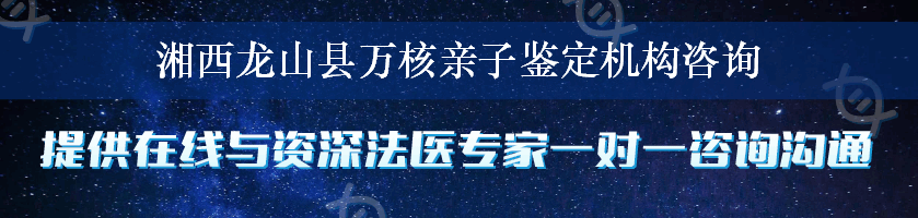 湘西龙山县万核亲子鉴定机构咨询